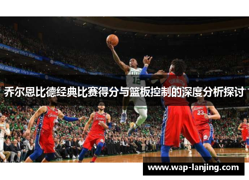 乔尔恩比德经典比赛得分与篮板控制的深度分析探讨