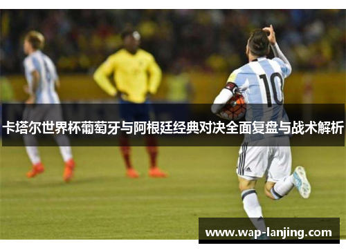 卡塔尔世界杯葡萄牙与阿根廷经典对决全面复盘与战术解析