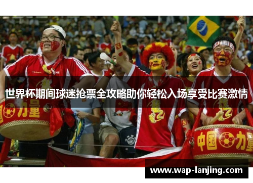 世界杯期间球迷抢票全攻略助你轻松入场享受比赛激情