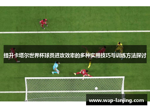 提升卡塔尔世界杯球员进攻效率的多种实用技巧与训练方法探讨