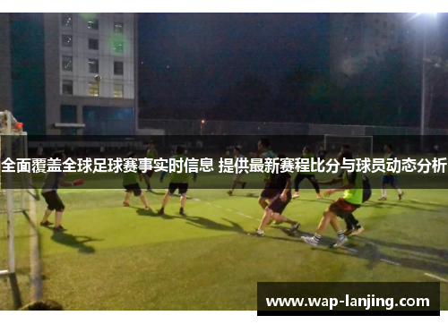 全面覆盖全球足球赛事实时信息 提供最新赛程比分与球员动态分析