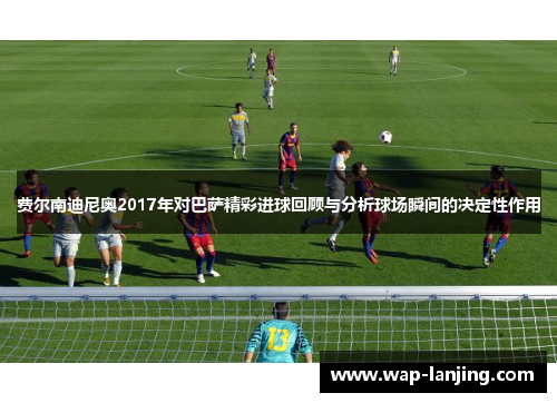 费尔南迪尼奥2017年对巴萨精彩进球回顾与分析球场瞬间的决定性作用