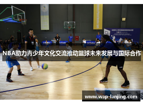 NBA助力青少年文化交流推动篮球未来发展与国际合作