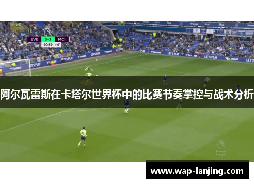 阿尔瓦雷斯在卡塔尔世界杯中的比赛节奏掌控与战术分析