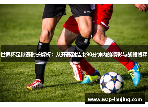 世界杯足球赛时长解析：从开赛到结束90分钟内的精彩与战略博弈