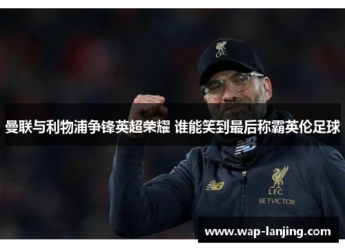 曼联与利物浦争锋英超荣耀 谁能笑到最后称霸英伦足球