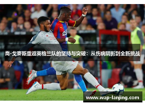 喬-戈麥斯重返英格兰队的坚持与突破：从伤病阴影到全新挑战