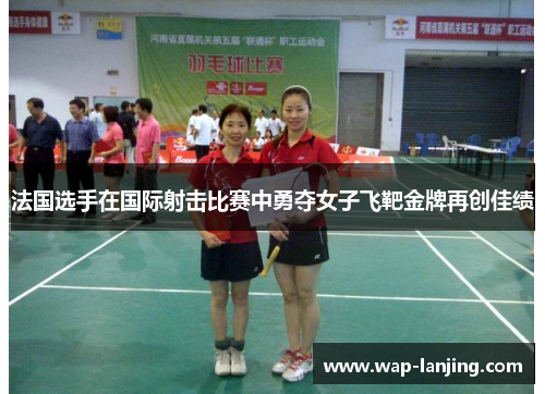 法国选手在国际射击比赛中勇夺女子飞靶金牌再创佳绩
