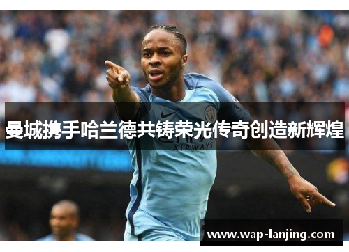 曼城携手哈兰德共铸荣光传奇创造新辉煌