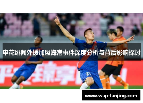申花绯闻外援加盟海港事件深度分析与背后影响探讨