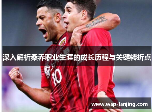 深入解析桑乔职业生涯的成长历程与关键转折点