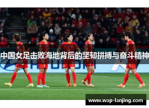 中国女足击败海地背后的坚韧拼搏与奋斗精神
