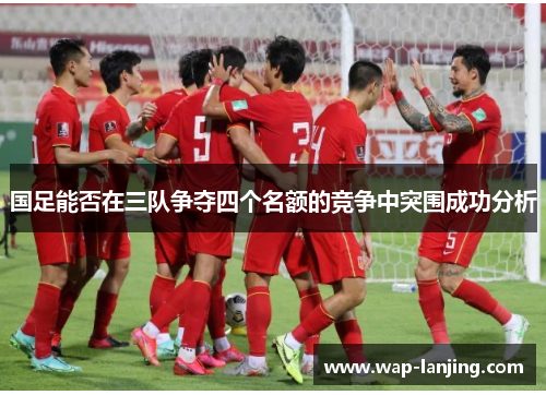 国足能否在三队争夺四个名额的竞争中突围成功分析