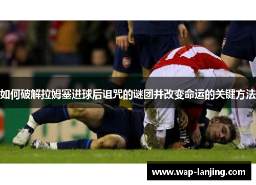如何破解拉姆塞进球后诅咒的谜团并改变命运的关键方法