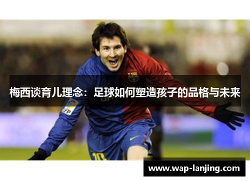 梅西谈育儿理念：足球如何塑造孩子的品格与未来