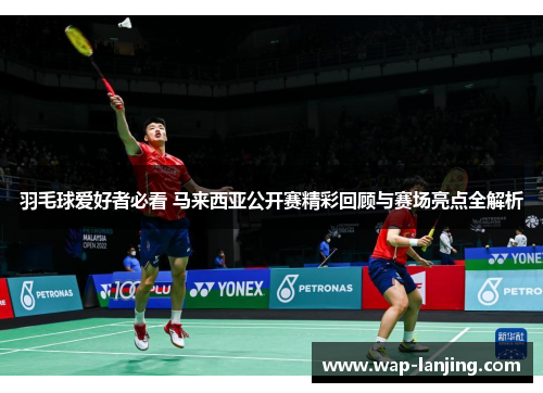 羽毛球爱好者必看 马来西亚公开赛精彩回顾与赛场亮点全解析