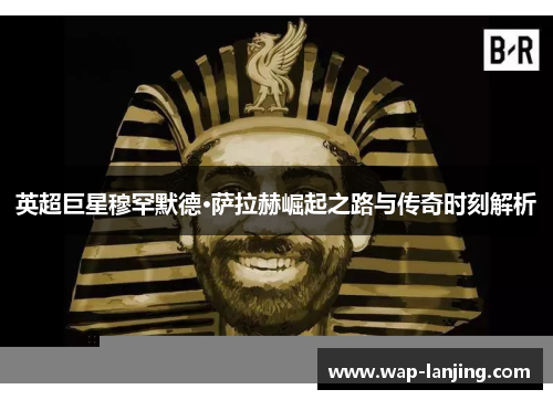 英超巨星穆罕默德·萨拉赫崛起之路与传奇时刻解析