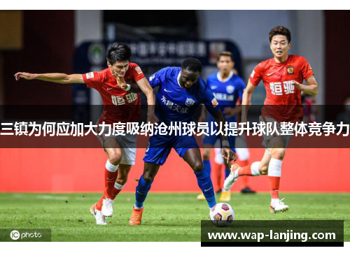 三镇为何应加大力度吸纳沧州球员以提升球队整体竞争力