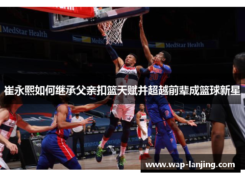 崔永熙如何继承父亲扣篮天赋并超越前辈成篮球新星
