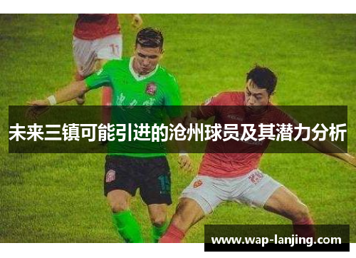 未来三镇可能引进的沧州球员及其潜力分析