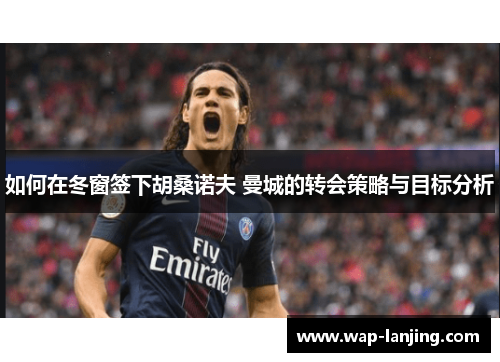 如何在冬窗签下胡桑诺夫 曼城的转会策略与目标分析