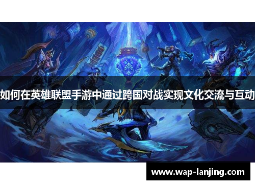 如何在英雄联盟手游中通过跨国对战实现文化交流与互动