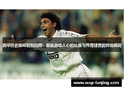 西甲历史巅峰时刻回顾：那些激动人心的比赛与传奇球员的辉煌瞬间