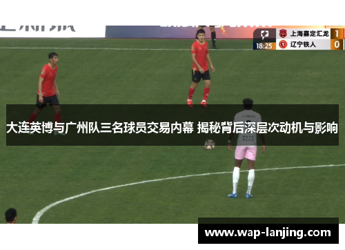大连英博与广州队三名球员交易内幕 揭秘背后深层次动机与影响