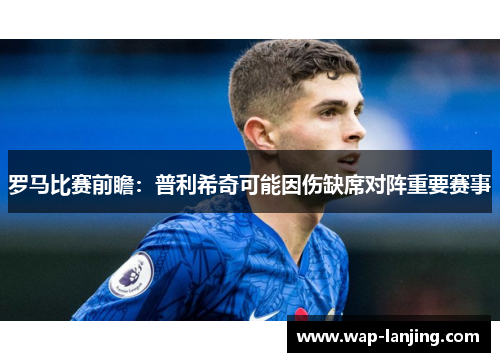 罗马比赛前瞻：普利希奇可能因伤缺席对阵重要赛事