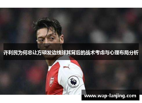 许利民为何总让方硕发边线球其背后的战术考虑与心理布局分析