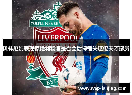 贝林厄姆表现惊艳利物浦是否会后悔错失这位天才球员