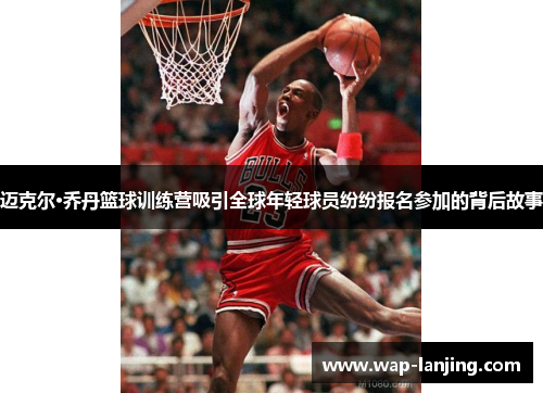 迈克尔·乔丹篮球训练营吸引全球年轻球员纷纷报名参加的背后故事