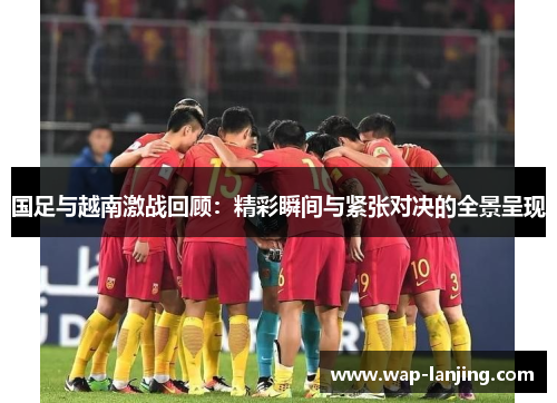 国足与越南激战回顾：精彩瞬间与紧张对决的全景呈现