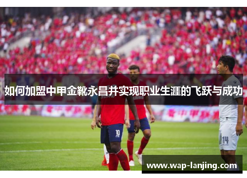 如何加盟中甲金靴永昌并实现职业生涯的飞跃与成功