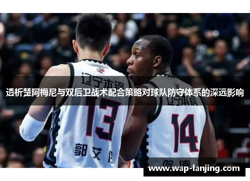透析楚阿梅尼与双后卫战术配合策略对球队防守体系的深远影响