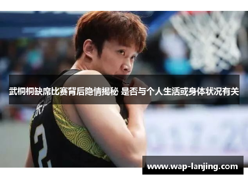 武桐桐缺席比赛背后隐情揭秘 是否与个人生活或身体状况有关