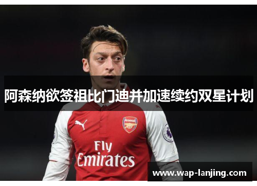 阿森纳欲签祖比门迪并加速续约双星计划