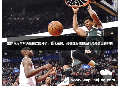 雄鹿与火箭对决录像深度分析：战术布局、关键球员表现及胜负关键因素解析