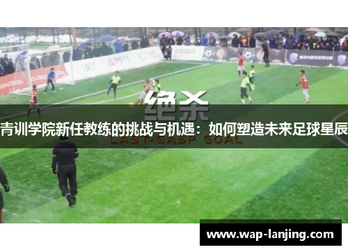青训学院新任教练的挑战与机遇：如何塑造未来足球星辰
