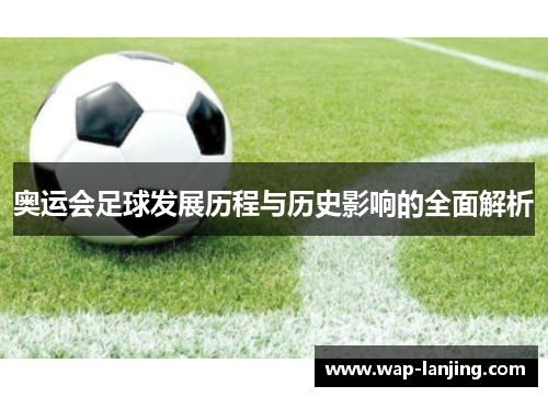 奥运会足球发展历程与历史影响的全面解析