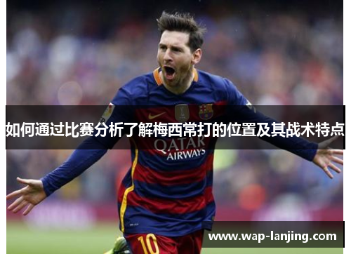 如何通过比赛分析了解梅西常打的位置及其战术特点